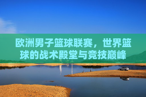 欧洲男子篮球联赛，世界篮球的战术殿堂与竞技巅峰