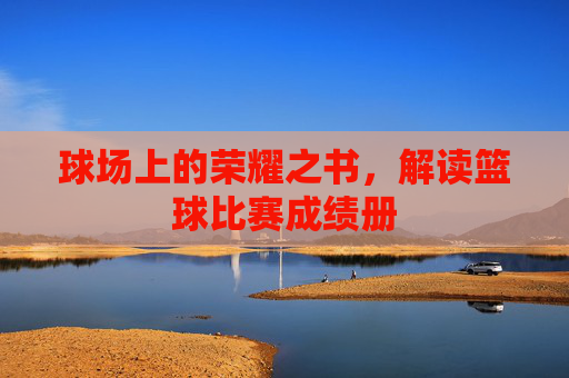 球场上的荣耀之书，解读篮球比赛成绩册