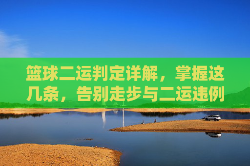 篮球二运判定详解，掌握这几条，告别走步与二运违例