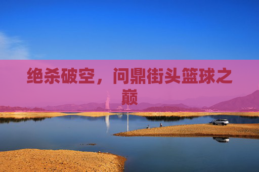 绝杀破空，问鼎街头篮球之巅