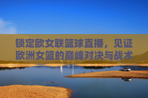 锁定欧女联篮球直播，见证欧洲女篮的巅峰对决与战术博弈