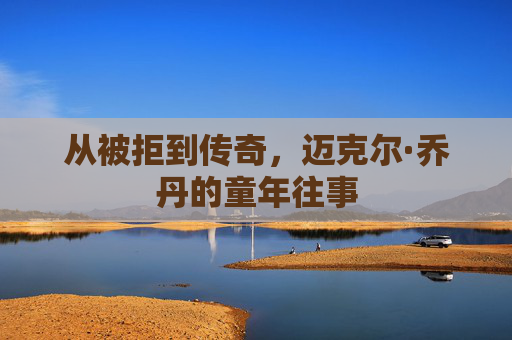从被拒到传奇，迈克尔·乔丹的童年往事