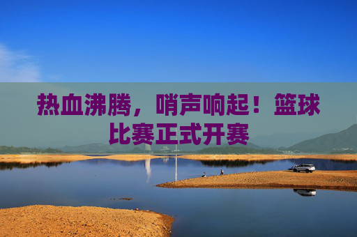 热血沸腾，哨声响起！篮球比赛正式开赛