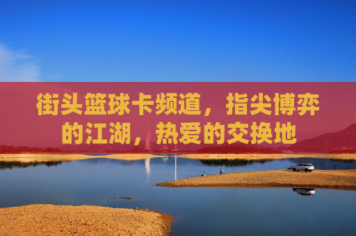 街头篮球卡频道，指尖博弈的江湖，热爱的交换地