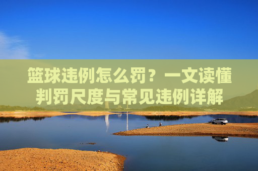 篮球违例怎么罚？一文读懂判罚尺度与常见违例详解