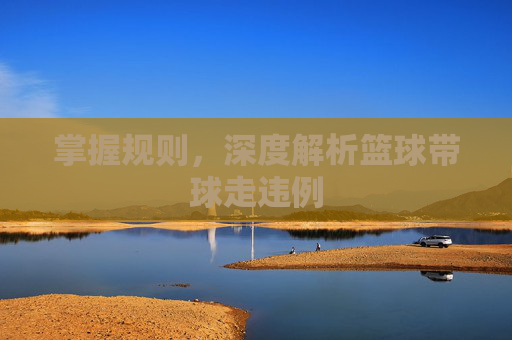 掌握规则，深度解析篮球带球走违例