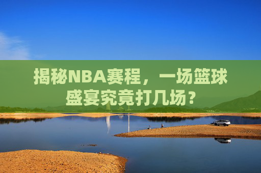 揭秘NBA赛程，一场篮球盛宴究竟打几场？