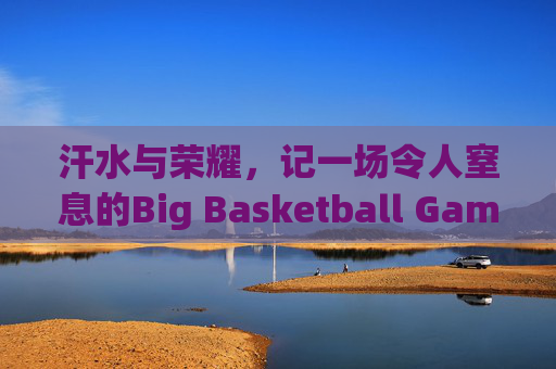汗水与荣耀，记一场令人窒息的Big Basketball Game
