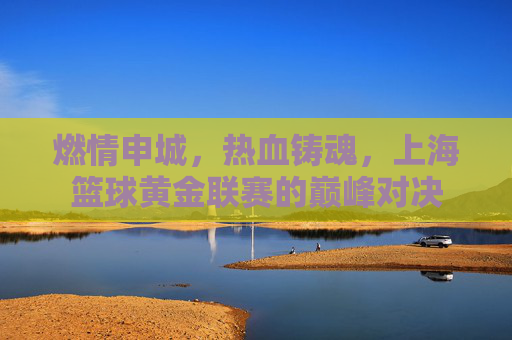 燃情申城，热血铸魂，上海篮球黄金联赛的巅峰对决