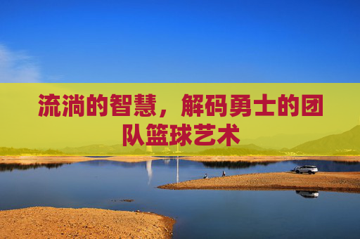 流淌的智慧，解码勇士的团队篮球艺术