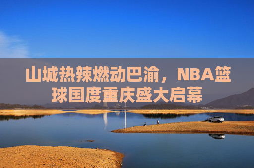 山城热辣燃动巴渝，NBA篮球国度重庆盛大启幕