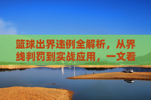 篮球出界违例全解析，从界线判罚到实战应用，一文看懂规则