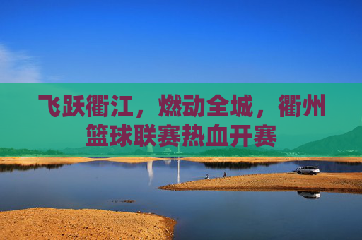 飞跃衢江，燃动全城，衢州篮球联赛热血开赛
