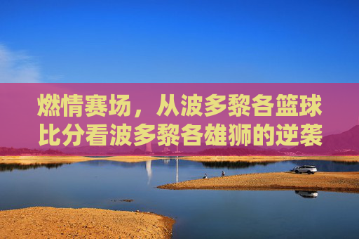 燃情赛场，从波多黎各篮球比分看波多黎各雄狮的逆袭与荣耀