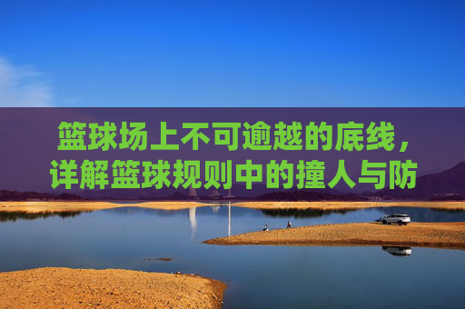 篮球场上不可逾越的底线，详解篮球规则中的撞人与防守艺术