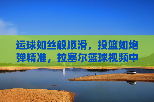 运球如丝般顺滑，投篮如炮弹精准，拉塞尔篮球视频中的顶级控卫风采