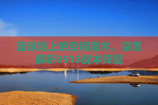 篮球场上的空间魔术，深度解析3513战术阵型