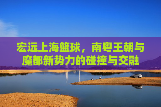 宏远上海篮球，南粤王朝与魔都新势力的碰撞与交融