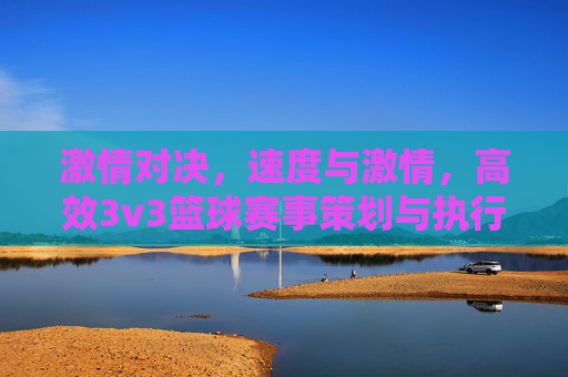 激情对决，速度与激情，高效3v3篮球赛事策划与执行全案