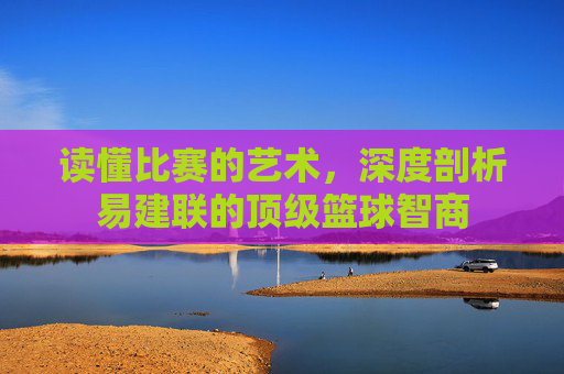读懂比赛的艺术，深度剖析易建联的顶级篮球智商