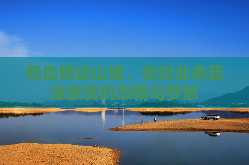 热血燃动山城，贵阳业余篮球联赛的激情与梦想