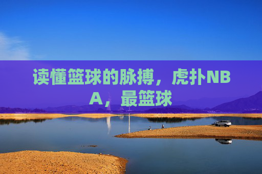 读懂篮球的脉搏，虎扑NBA，最篮球