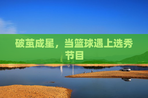 破茧成星，当篮球遇上选秀节目