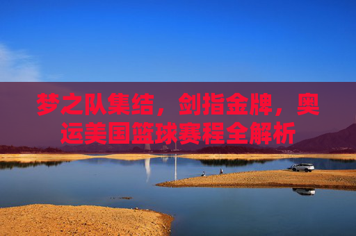 梦之队集结，剑指金牌，奥运美国篮球赛程全解析