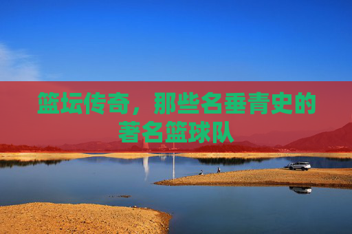 篮坛传奇，那些名垂青史的著名篮球队