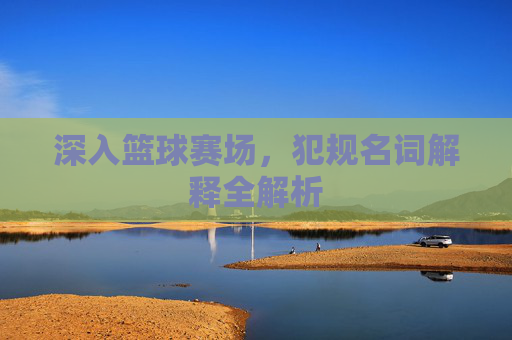深入篮球赛场，犯规名词解释全解析