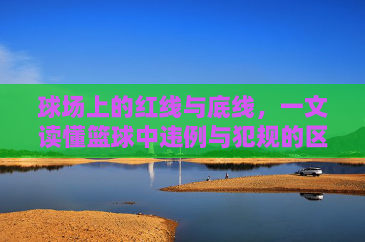 球场上的红线与底线，一文读懂篮球中违例与犯规的区别
