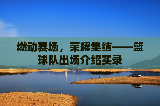 燃动赛场，荣耀集结——篮球队出场介绍实录