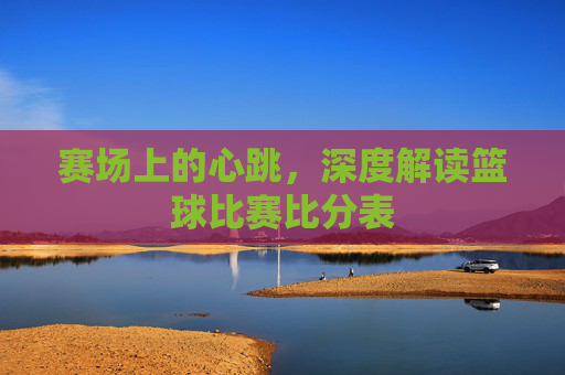 赛场上的心跳，深度解读篮球比赛比分表