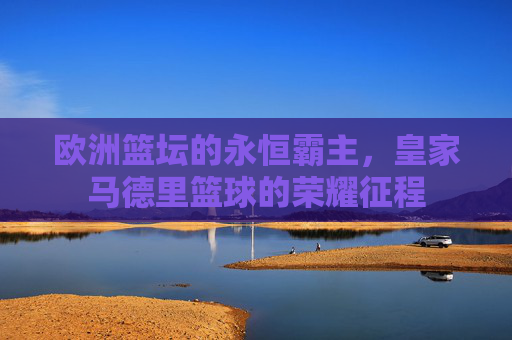 欧洲篮坛的永恒霸主，皇家马德里篮球的荣耀征程