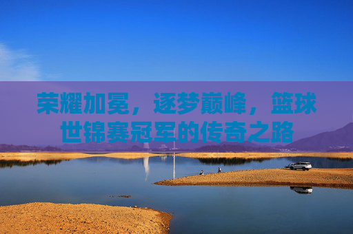 荣耀加冕，逐梦巅峰，篮球世锦赛冠军的传奇之路
