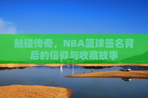 触碰传奇，NBA篮球签名背后的信仰与收藏故事