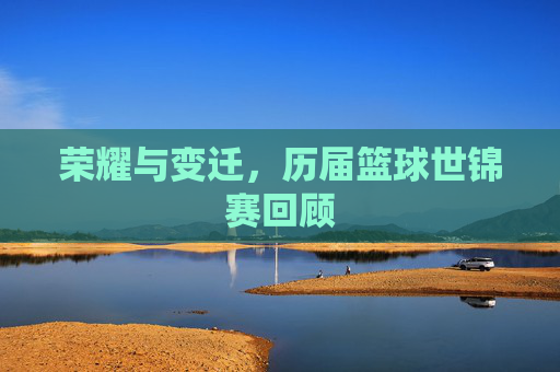荣耀与变迁，历届篮球世锦赛回顾