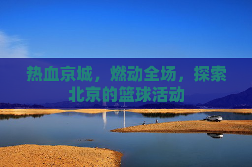 热血京城，燃动全场，探索北京的篮球活动