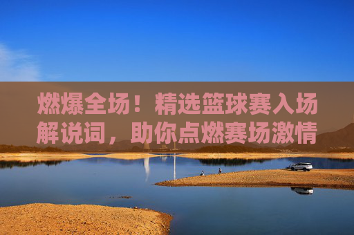 燃爆全场！精选篮球赛入场解说词，助你点燃赛场激情