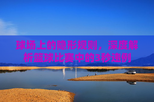 球场上的隐形规则，深度解析篮球比赛中的3秒违例