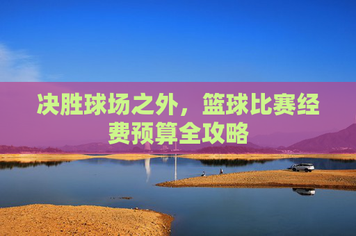 决胜球场之外，篮球比赛经费预算全攻略