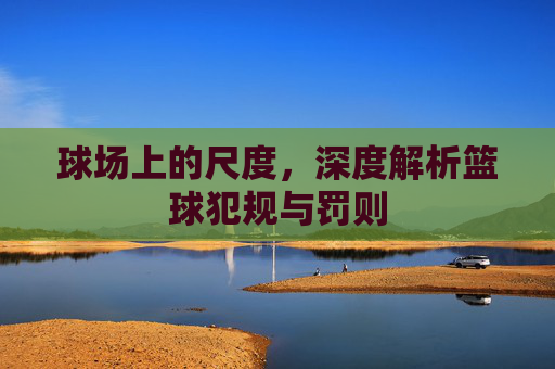 球场上的尺度，深度解析篮球犯规与罚则