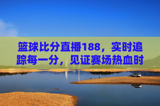 篮球比分直播188，实时追踪每一分，见证赛场热血时刻