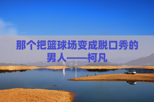 那个把篮球场变成脱口秀的男人——柯凡