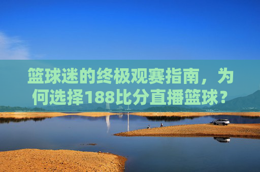 篮球迷的终极观赛指南，为何选择188比分直播篮球？