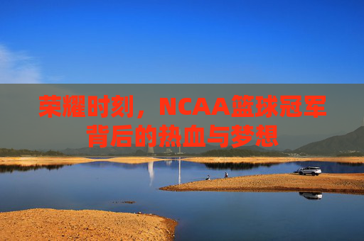 荣耀时刻，NCAA篮球冠军背后的热血与梦想