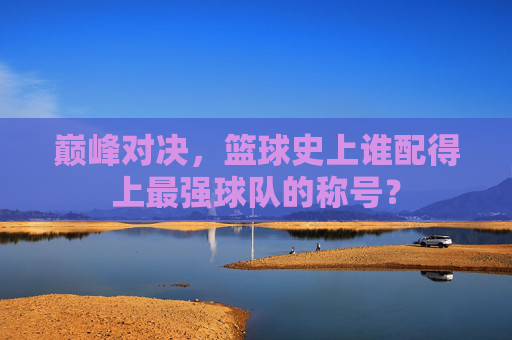 巅峰对决，篮球史上谁配得上最强球队的称号？