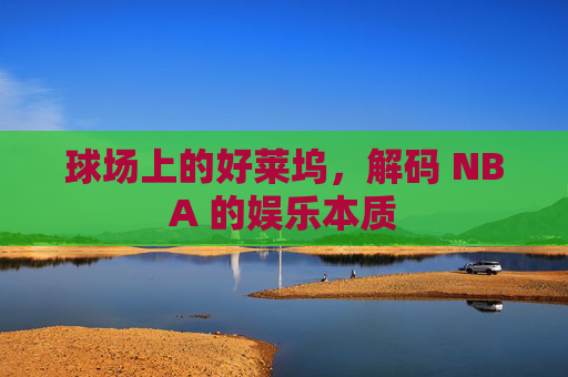 球场上的好莱坞，解码 NBA 的娱乐本质