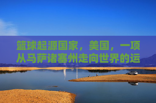 篮球起源国家，美国，一项从马萨诸塞州走向世界的运动
