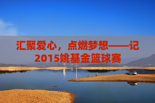 汇聚爱心，点燃梦想——记2015姚基金篮球赛